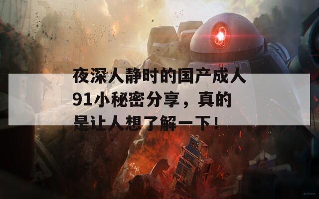 夜深人静时的国产成人91小秘密分享，真的是让人想了解一下！
