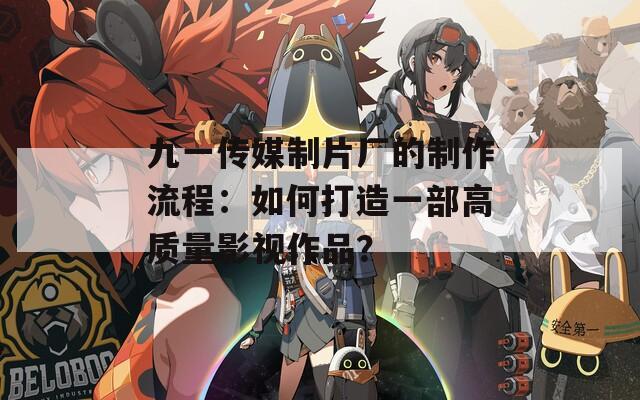 九一传媒制片厂的制作流程：如何打造一部高质量影视作品？