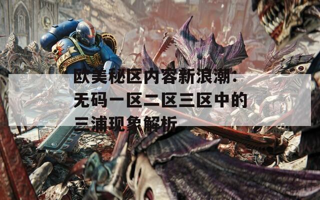 欧美秘区内容新浪潮：无码一区二区三区中的三浦现象解析