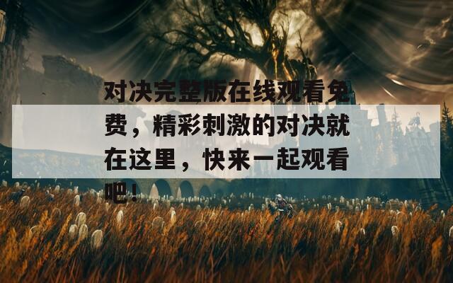 对决完整版在线观看免费，精彩刺激的对决就在这里，快来一起观看吧！