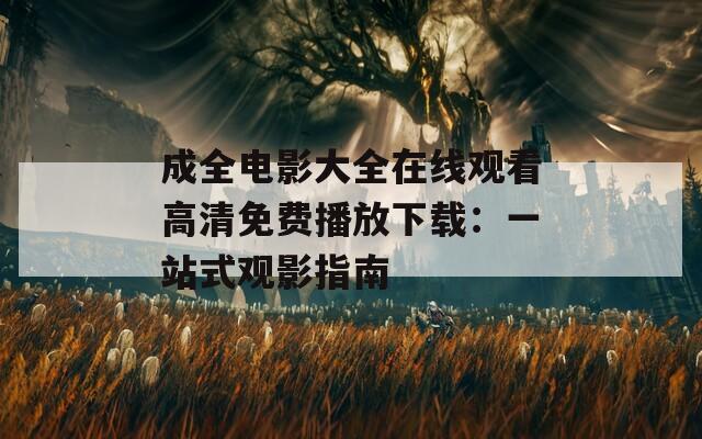 成全电影大全在线观看高清免费播放下载：一站式观影指南
