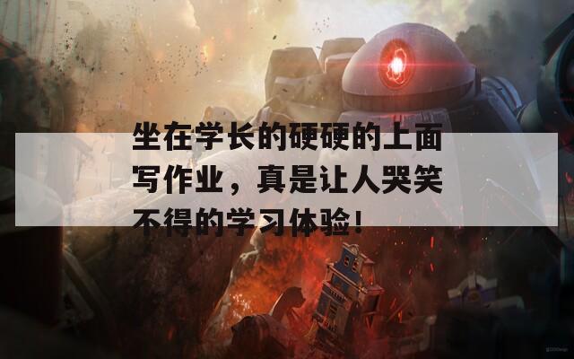 坐在学长的硬硬的上面写作业，真是让人哭笑不得的学习体验！