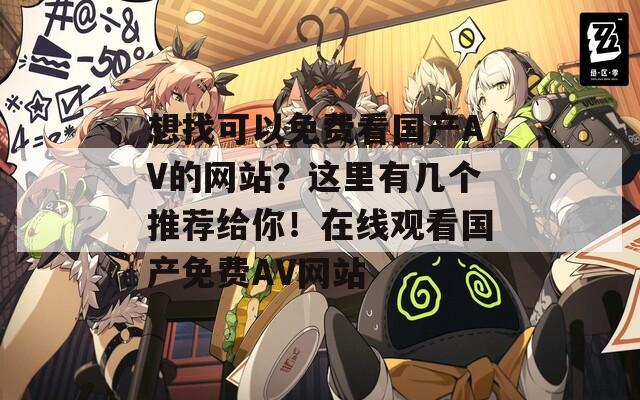 想找可以免费看国产AV的网站？这里有几个推荐给你！在线观看国产免费AV网站