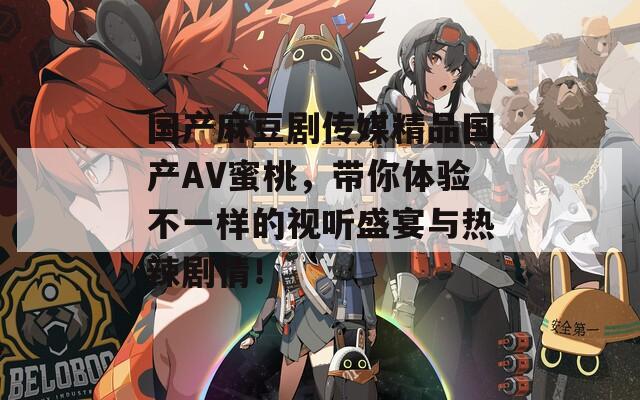 国产麻豆剧传媒精品国产AV蜜桃，带你体验不一样的视听盛宴与热辣剧情！