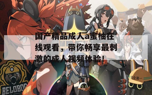 国产精品成人a蜜柚在线观看，带你畅享最刺激的成人视频体验！