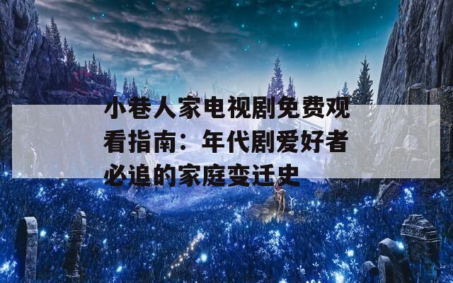小巷人家电视剧免费观看指南：年代剧爱好者必追的家庭变迁史