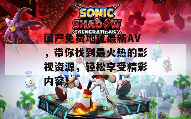 国产免费地址最新AV，带你找到最火热的影视资源，轻松享受精彩内容！