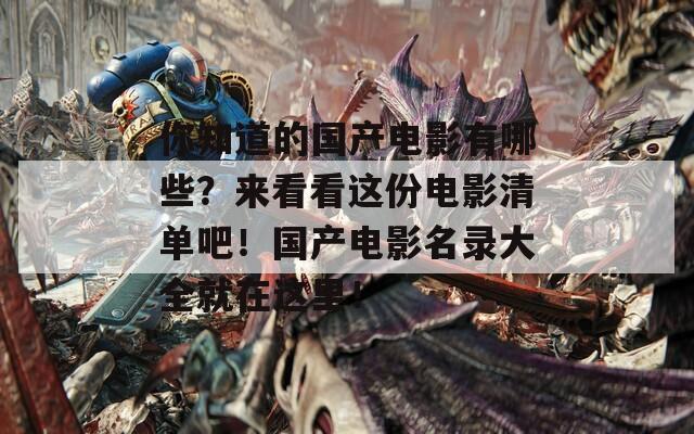 你知道的国产电影有哪些？来看看这份电影清单吧！国产电影名录大全就在这里！
