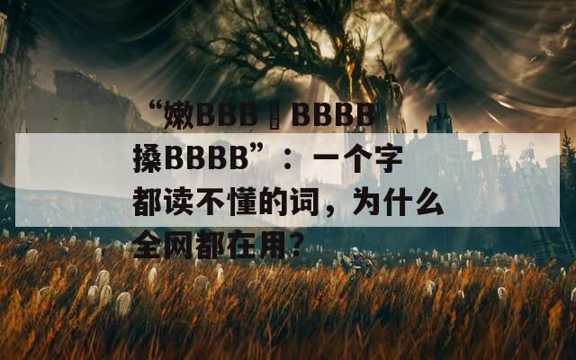 “嫩BBB槡BBBB搡BBBB”：一个字都读不懂的词，为什么全网都在用？