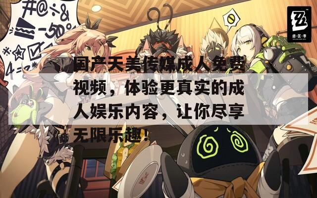 国产天美传媒成人免费视频，体验更真实的成人娱乐内容，让你尽享无限乐趣！