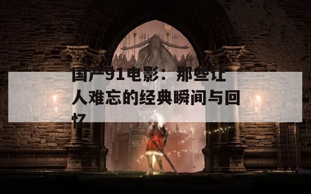 国产91电影：那些让人难忘的经典瞬间与回忆