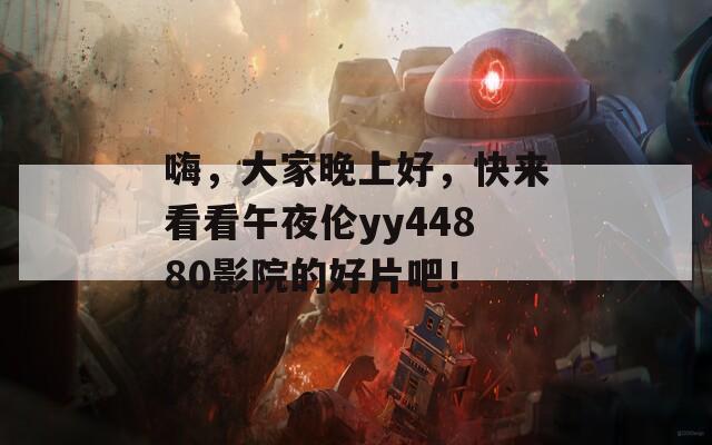 嗨，大家晚上好，快来看看午夜伦yy44880影院的好片吧！