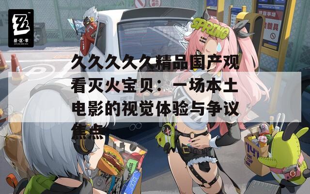 久久久久久精品国产观看灭火宝贝：一场本土电影的视觉体验与争议焦点