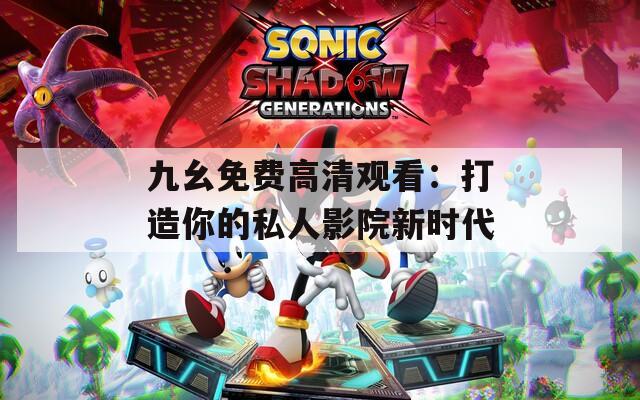 九幺免费高清观看：打造你的私人影院新时代