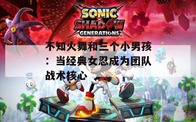 不知火舞和三个小男孩：当经典女忍成为团队战术核心