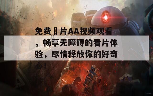 免费婬片AA视频观看，畅享无障碍的看片体验，尽情释放你的好奇心！