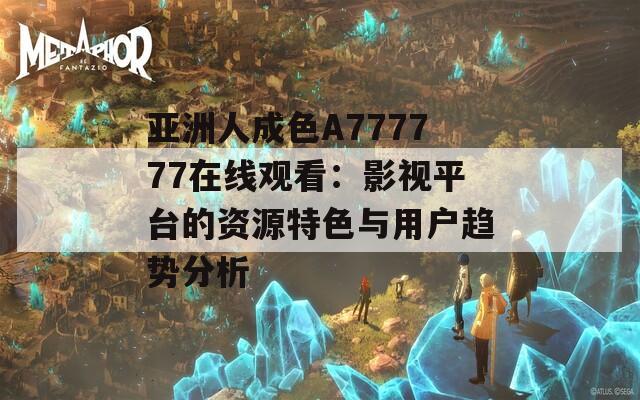 亚洲人成色A777777在线观看：影视平台的资源特色与用户趋势分析