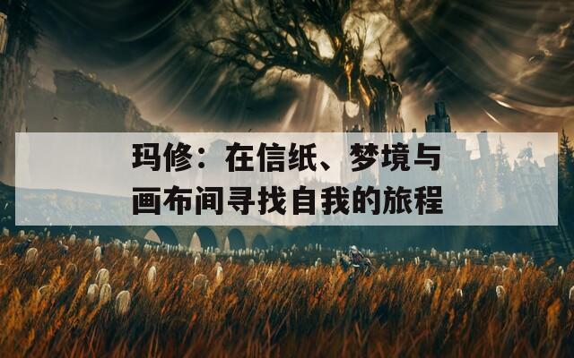 玛修：在信纸、梦境与画布间寻找自我的旅程