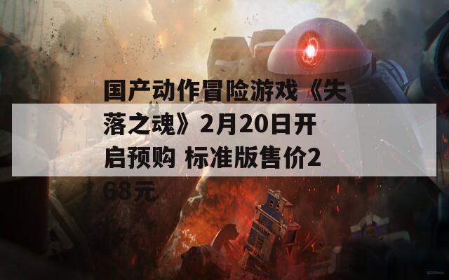 国产动作冒险游戏《失落之魂》2月20日开启预购 标准版售价268元