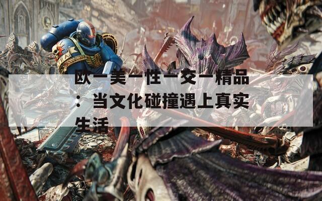 欧一美一性一交一精品：当文化碰撞遇上真实生活