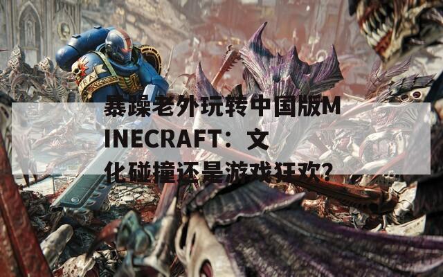 暴躁老外玩转中国版MINECRAFT：文化碰撞还是游戏狂欢？