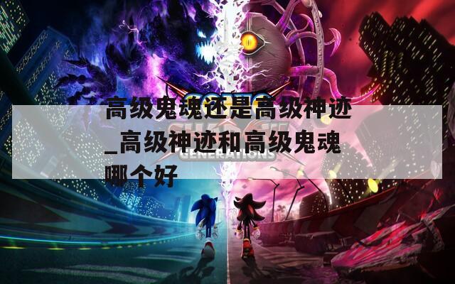 高级鬼魂还是高级神迹_高级神迹和高级鬼魂哪个好