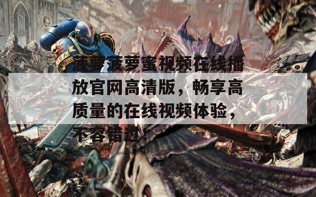菠萝菠萝蜜视频在线播放官网高清版，畅享高质量的在线视频体验，不容错过！