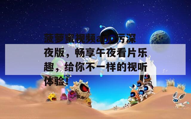 菠萝蜜视频app污深夜版，畅享午夜看片乐趣，给你不一样的视听体验！