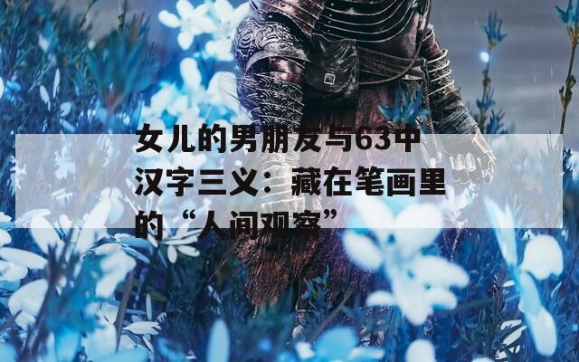 女儿的男朋友与63中汉字三义：藏在笔画里的“人间观察”