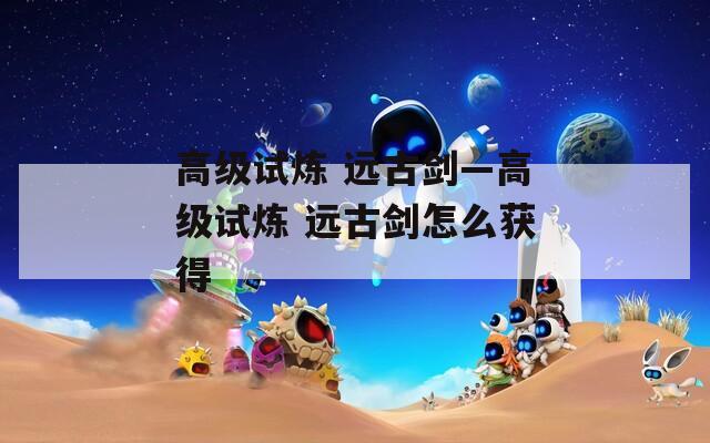 高级试炼 远古剑—高级试炼 远古剑怎么获得