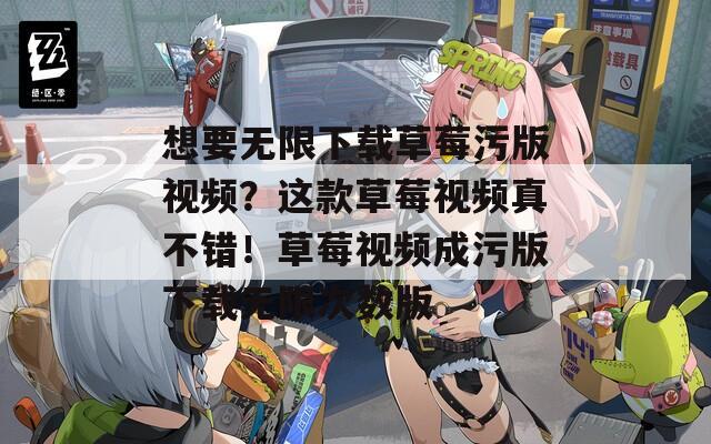 想要无限下载草莓污版视频？这款草莓视频真不错！草莓视频成污版下载无限次数版