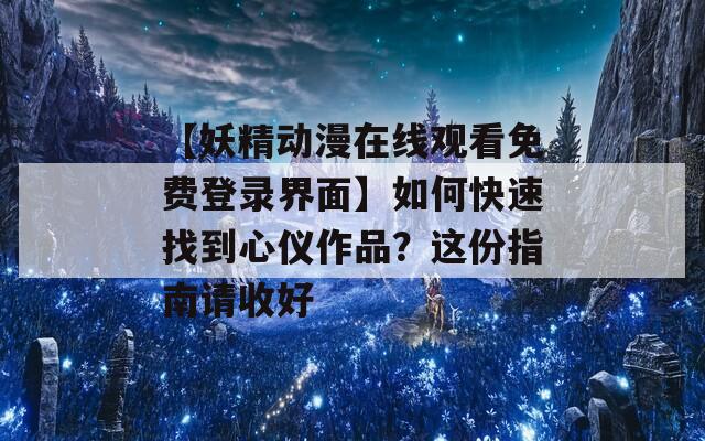 【妖精动漫在线观看免费登录界面】如何快速找到心仪作品？这份指南请收好