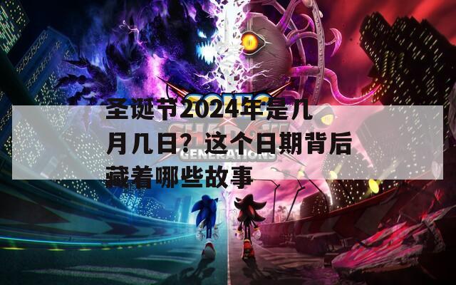 圣诞节2024年是几月几日？这个日期背后藏着哪些故事