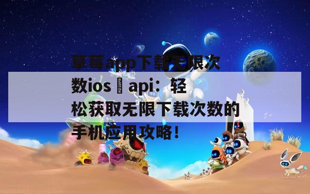 草莓app下载无限次数ios汅api：轻松获取无限下载次数的手机应用攻略！