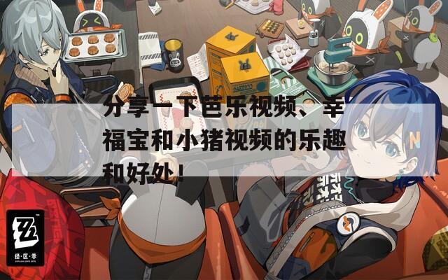 分享一下芭乐视频、幸福宝和小猪视频的乐趣和好处！