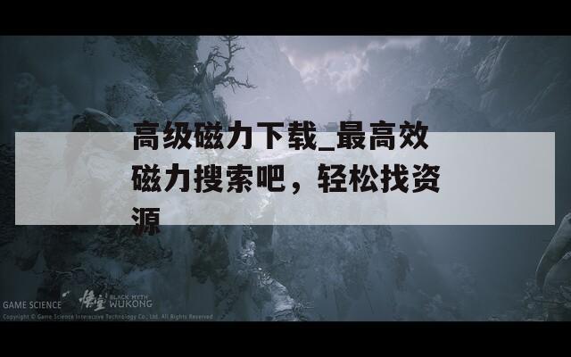 高级磁力下载_最高效磁力搜索吧，轻松找资源