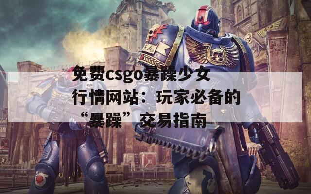 免费csgo暴躁少女行情网站：玩家必备的“暴躁”交易指南