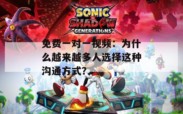 免费一对一视频：为什么越来越多人选择这种沟通方式？