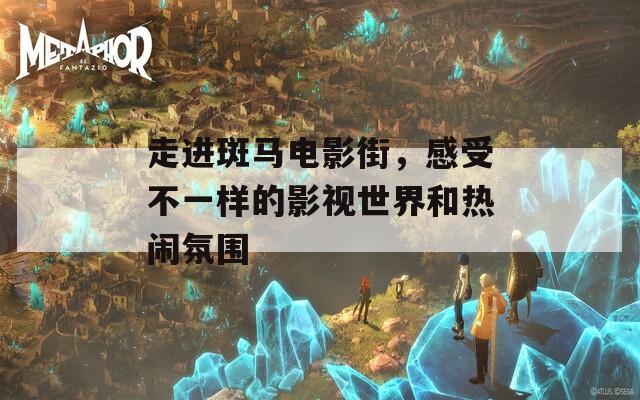 走进斑马电影街，感受不一样的影视世界和热闹氛围