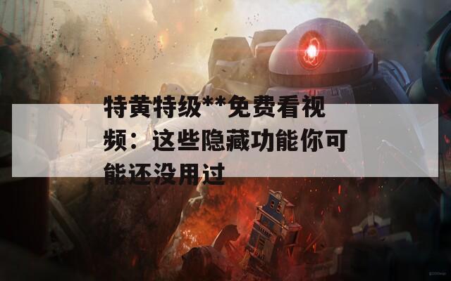 特黄特级**免费看视频：这些隐藏功能你可能还没用过