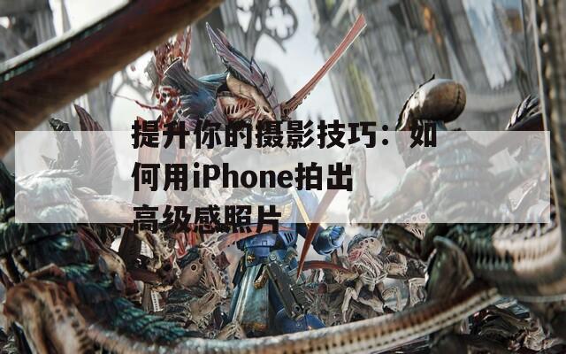 提升你的摄影技巧：如何用iPhone拍出高级感照片