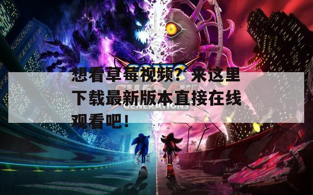 想看草莓视频？来这里下载最新版本直接在线观看吧！