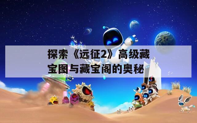 探索《远征2》高级藏宝图与藏宝阁的奥秘