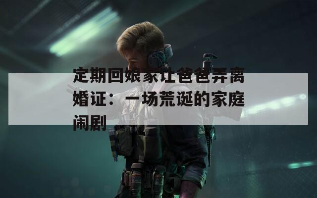 定期回娘家让爸爸弄离婚证：一场荒诞的家庭闹剧