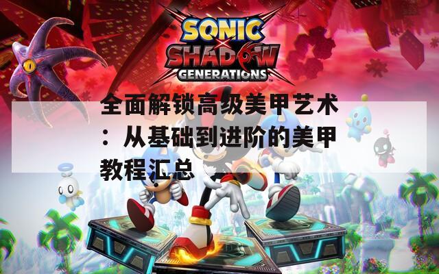 全面解锁高级美甲艺术：从基础到进阶的美甲教程汇总