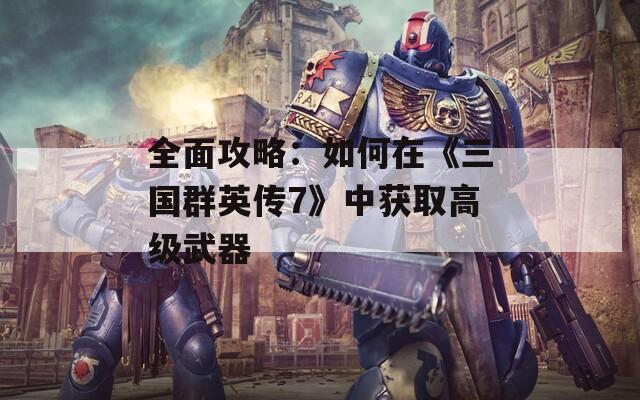 全面攻略：如何在《三国群英传7》中获取高级武器