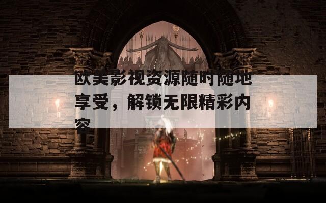 欧美影视资源随时随地享受，解锁无限精彩内容