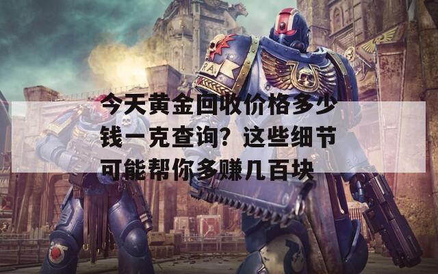 今天黄金回收价格多少钱一克查询？这些细节可能帮你多赚几百块