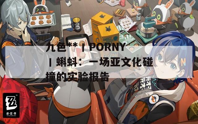 九色**丨PORNY丨蝌蚪：一场亚文化碰撞的实验报告