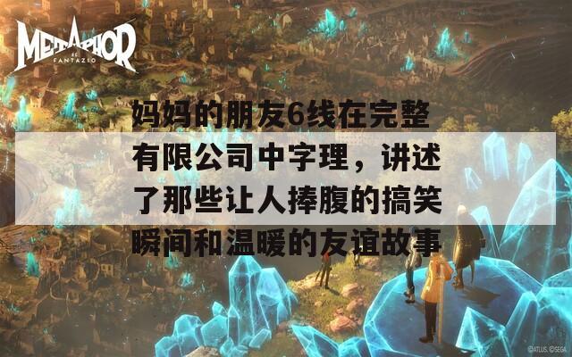 妈妈的朋友6线在完整有限公司中字理，讲述了那些让人捧腹的搞笑瞬间和温暖的友谊故事